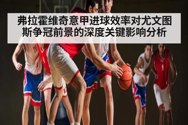 弗拉霍维奇意甲进球效率对尤文图斯争冠前景的深度关键影响分析（Baccarat）