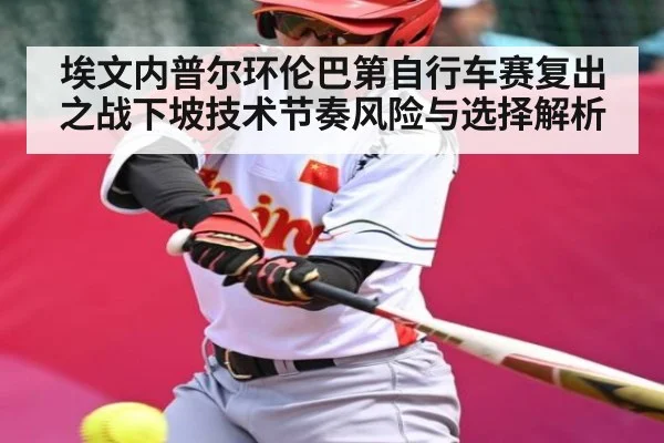 埃文内普尔环伦巴第自行车赛复出之战下坡技术节奏风险与选择解析（Baccarat）