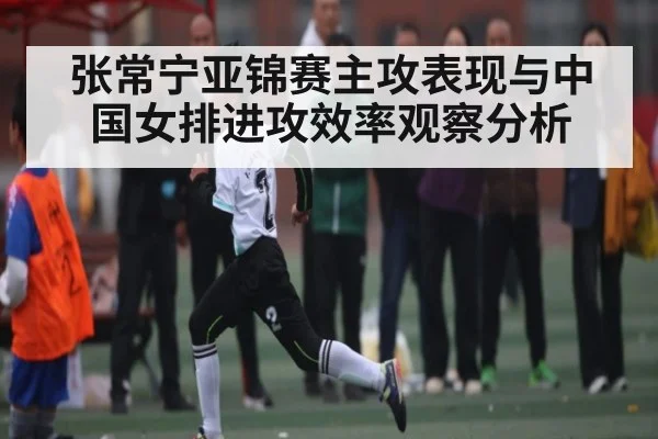 张常宁亚锦赛主攻表现与中国女排进攻效率观察分析（Baccarat）